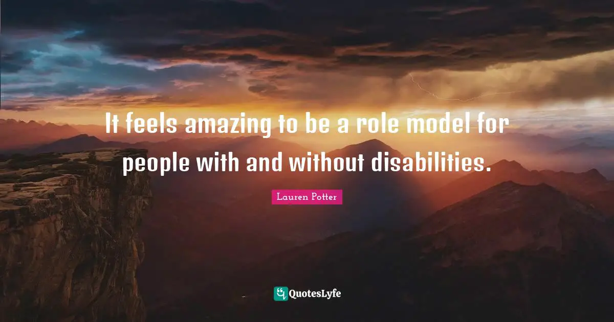 It feels amazing to be a role model for people with and without disabilities.