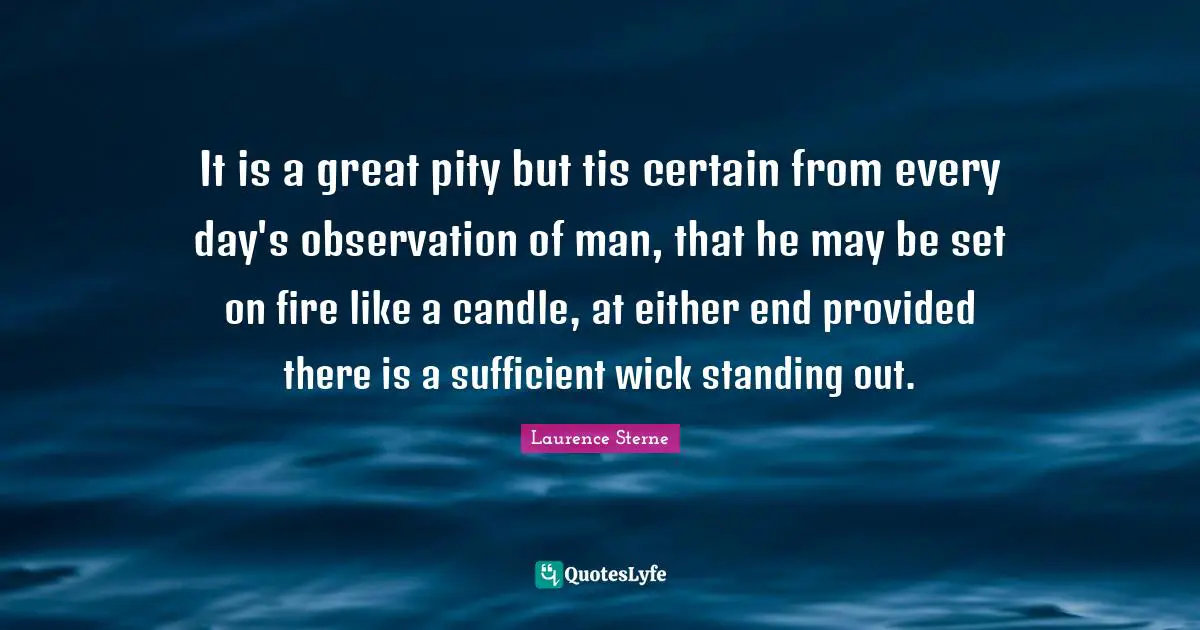 It is a great pity but tis certain from every day's observation of man, that he may be set on fire like a candle, at either end provided there is a sufficient wick standing out.