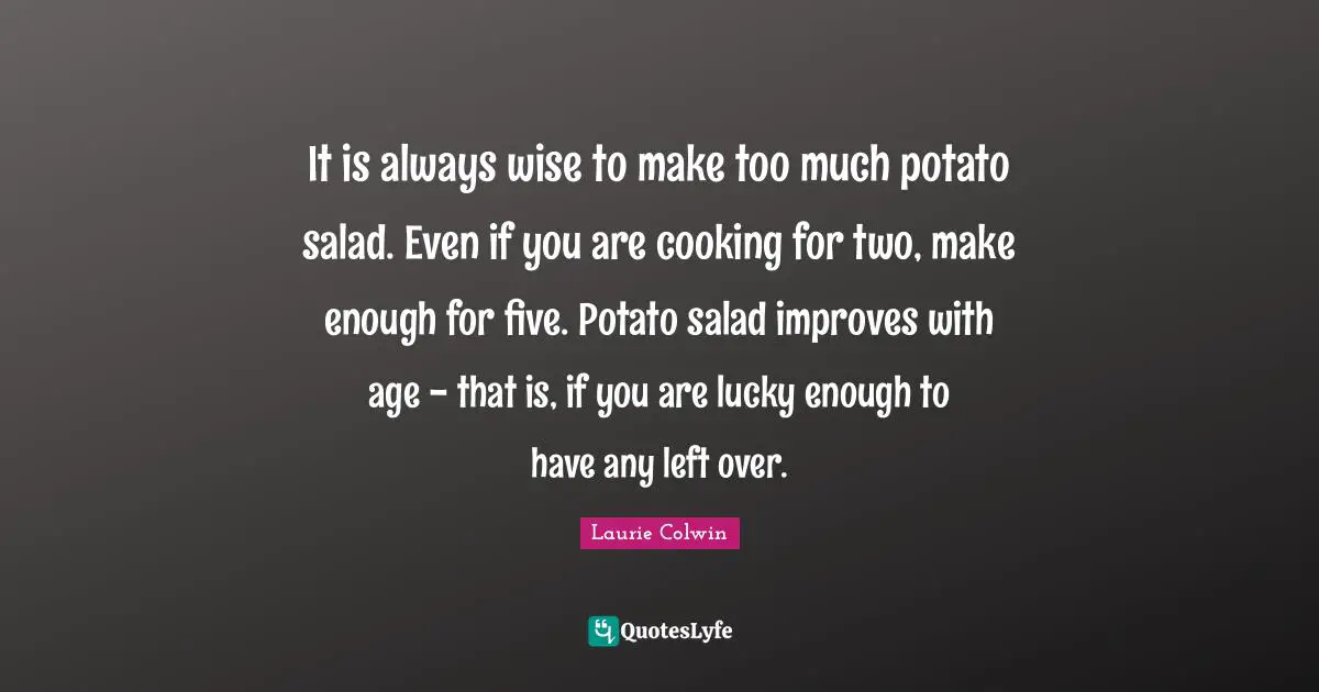 It is always wise to make too much potato salad. Even if you are cooking for two, make enough for five. Potato salad improves with age - that is, if you are lucky enough to have any left over.