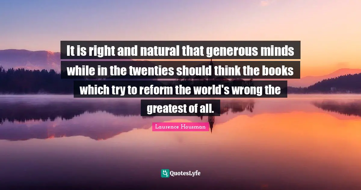It is right and natural that generous minds while in the twenties should think the books which try to reform the world's wrong the greatest of all.