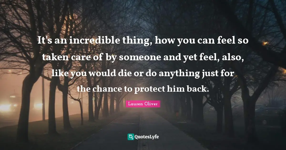 It's an incredible thing, how you can feel so taken care of by someone and yet feel, also, like you would die or do anything just for the chance to protect him back.
