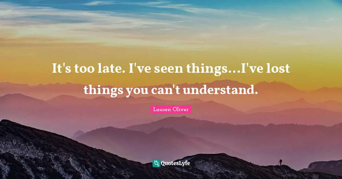 It's too late. I've seen things...I've lost things you can't understand.