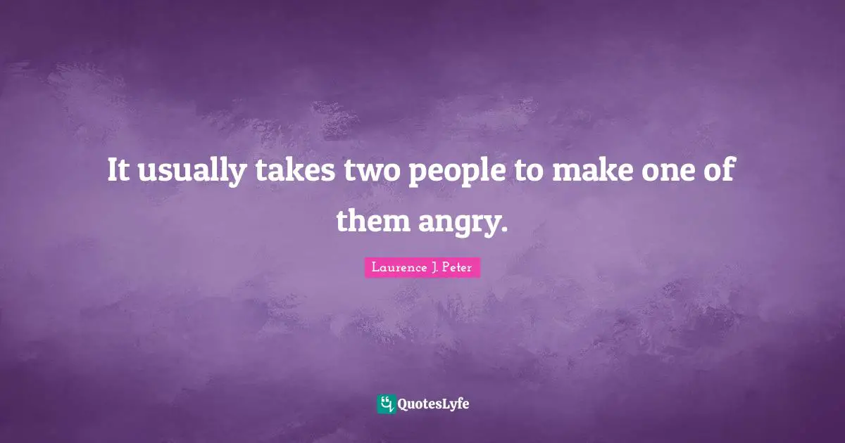 It usually takes two people to make one of them angry.