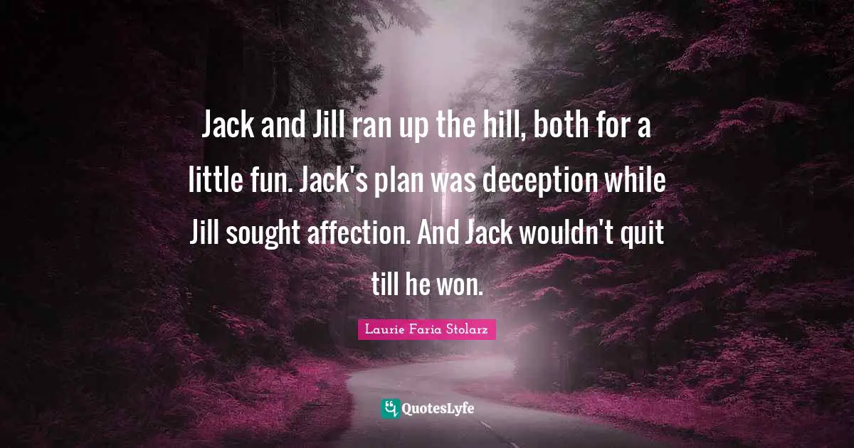 Laurie Faria Stolarz Quotes: "Jack and Jill ran up the hill, both for a little fun. Jack's plan was deception while Jill sought affection. And Jack wouldn't quit till he won."