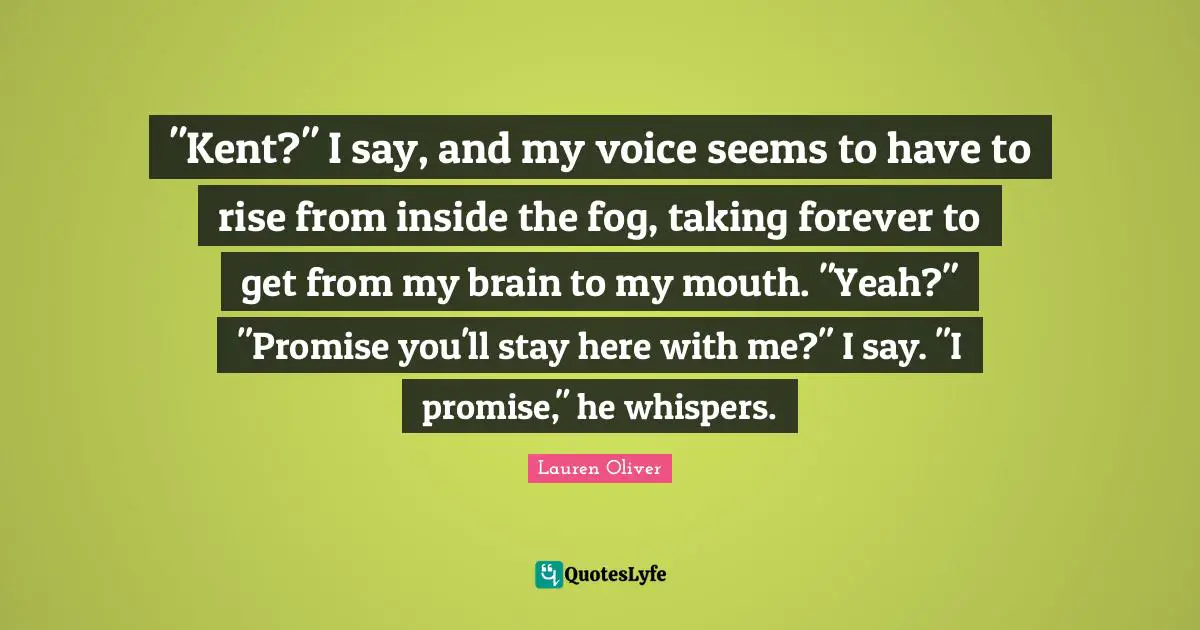 Kent Quotes: ""Kent?" I say, and my voice seems to have to rise from inside the fog, taking forever to get from my brain to my mouth. "Yeah?" "Promise you'll stay here with me?" I say. "I promise," he whispers."