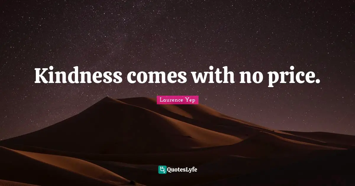 Kindness comes with no price.