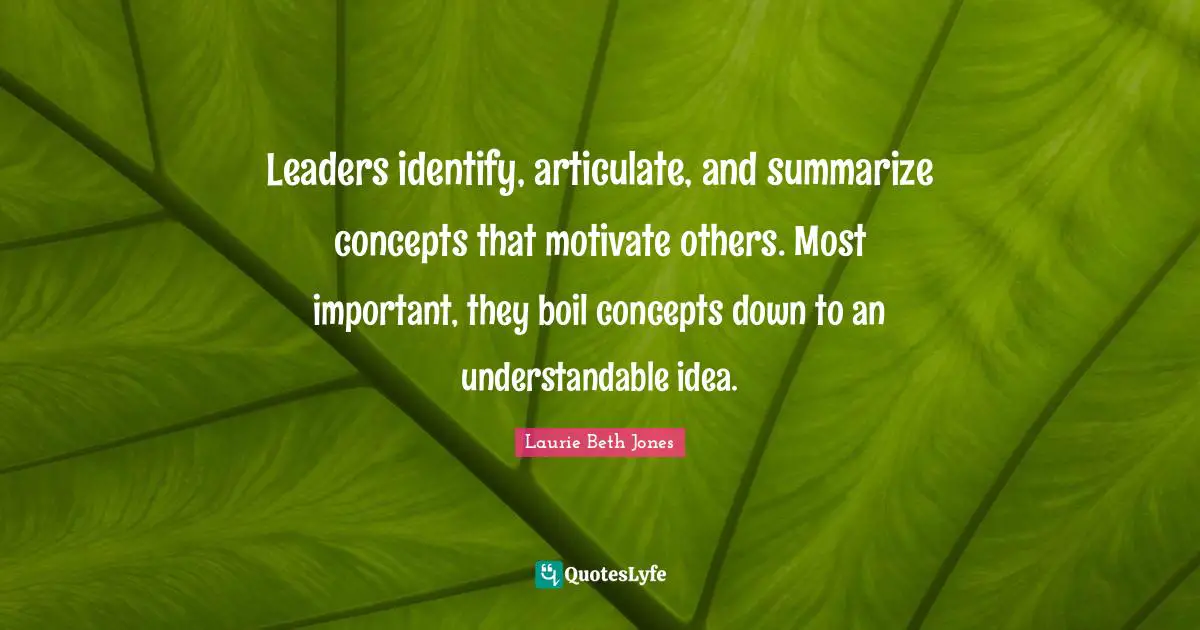 Leaders identify, articulate, and summarize concepts that motivate others. Most important, they boil concepts down to an understandable idea.