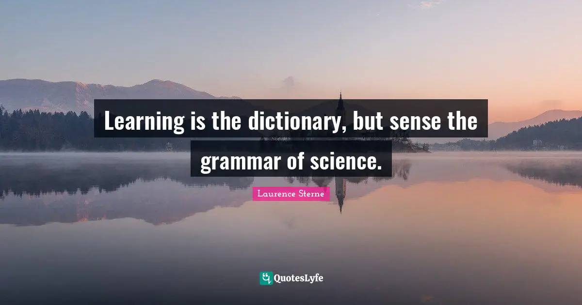 Learning is the dictionary, but sense the grammar of science.