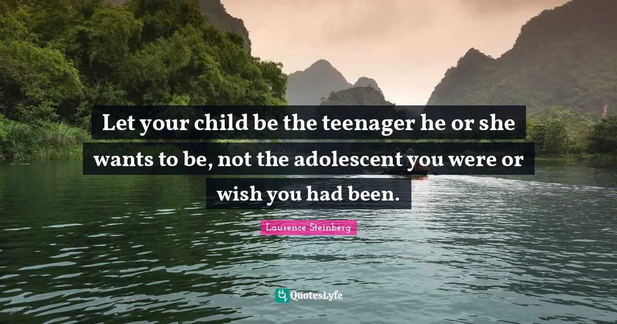 Let your child be the teenager he or she wants to be, not the adolescent you were or wish you had been.