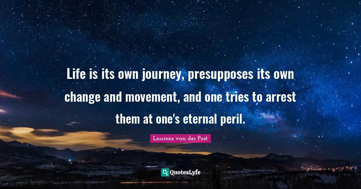 Life is its own journey, presupposes its own change and movement, and one tries to arrest them at one's eternal peril.