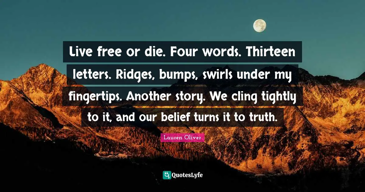 Live free or die. Four words. Thirteen letters. Ridges, bumps, swirls under my fingertips. Another story. We cling tightly to it, and our belief turns it to truth.