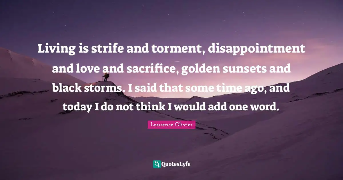 Laurence Olivier Quotes: "Living is strife and torment, disappointment and love and sacrifice, golden sunsets and black storms. I said that some time ago, and today I do not think I would add one word."