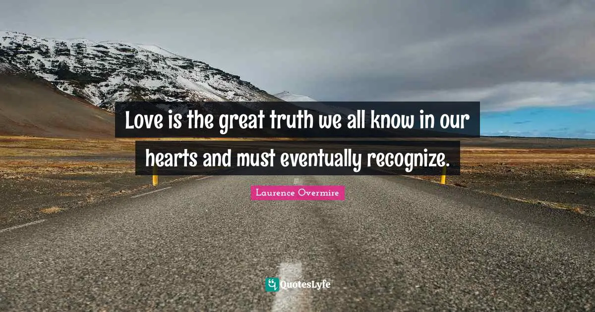 Love is the great truth we all know in our hearts and must eventually recognize.
