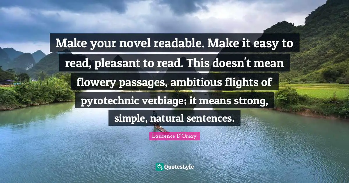 Make your novel readable. Make it easy to read, pleasant to read. This doesn't mean flowery passages, ambitious flights of pyrotechnic verbiage; it means strong, simple, natural sentences.