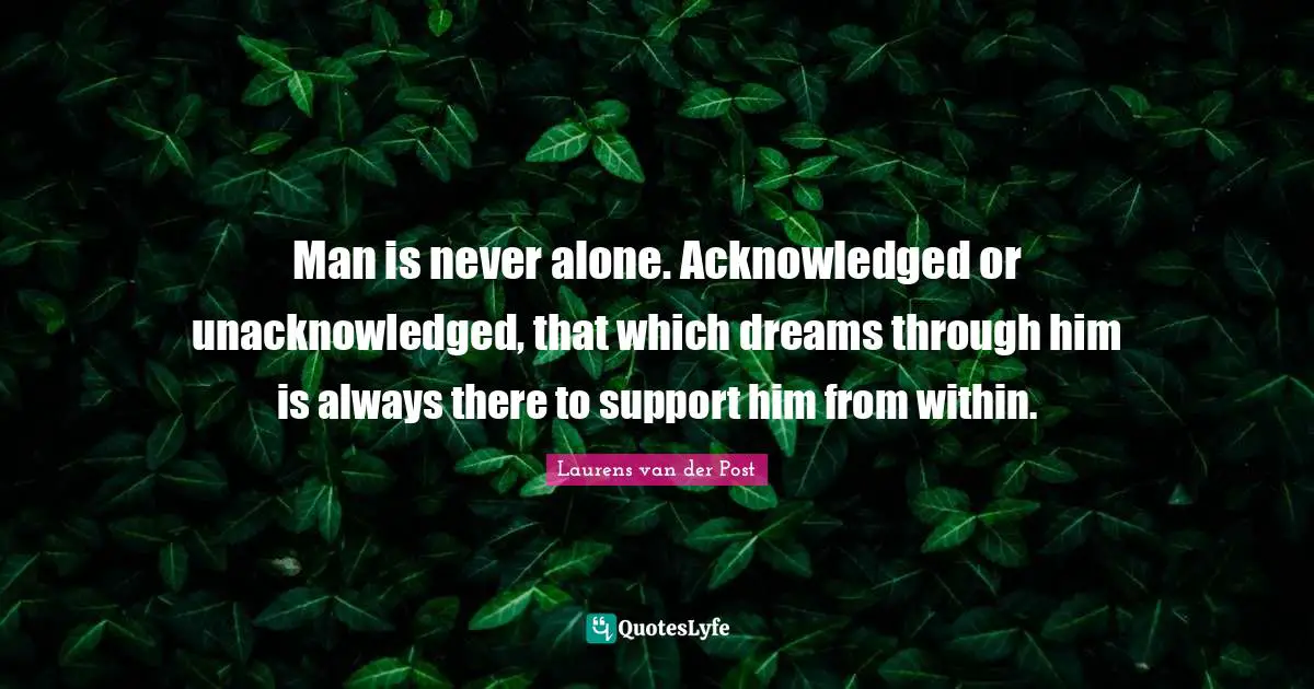 Man is never alone. Acknowledged or unacknowledged, that which dreams through him is always there to support him from within.