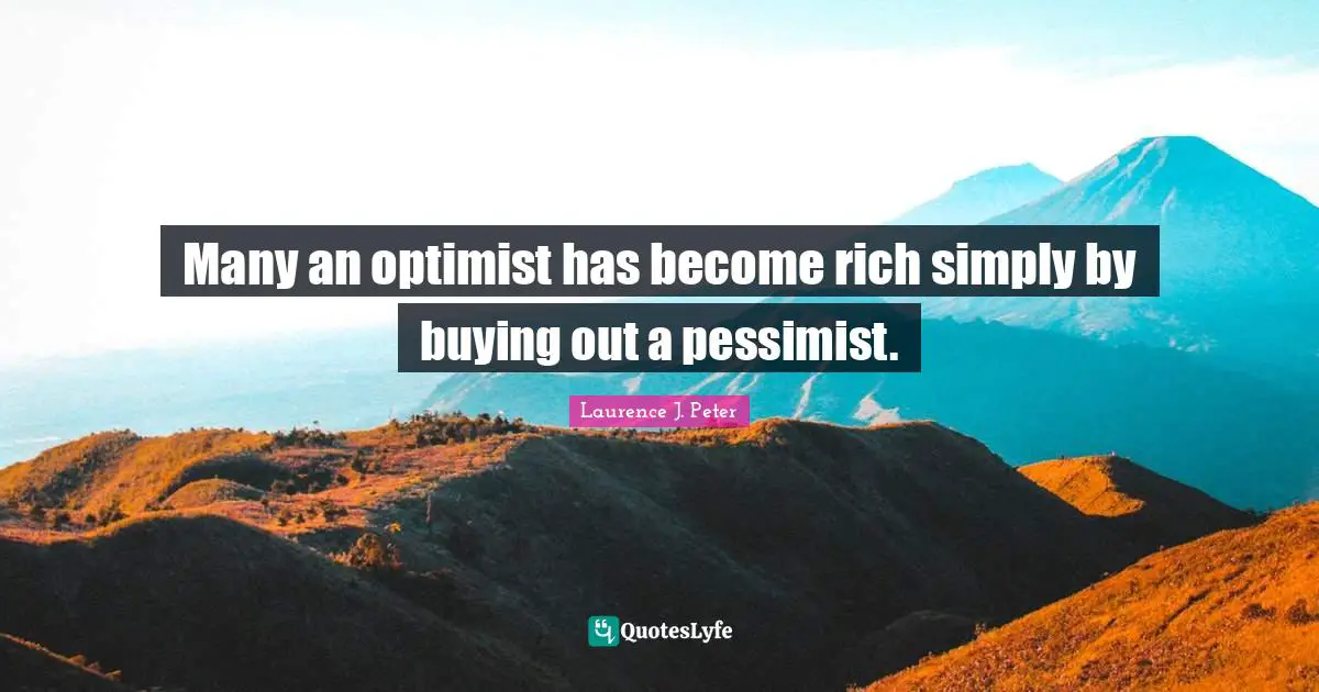 Many an optimist has become rich simply by buying out a pessimist.