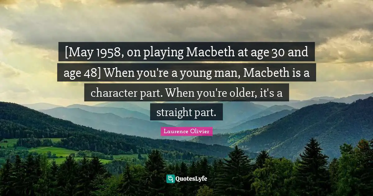Laurence Olivier Quotes: "[May 1958, on playing Macbeth at age 30 and age 48] When you're a young man, Macbeth is a character part. When you're older, it's a straight part."