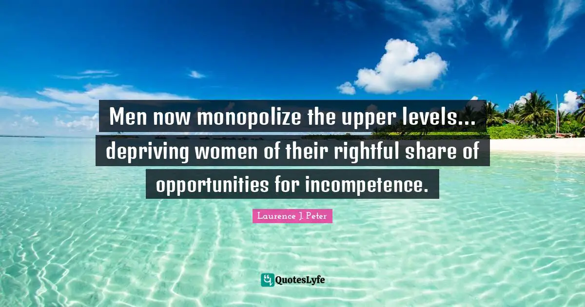Men now monopolize the upper levels... depriving women of their rightful share of opportunities for incompetence.