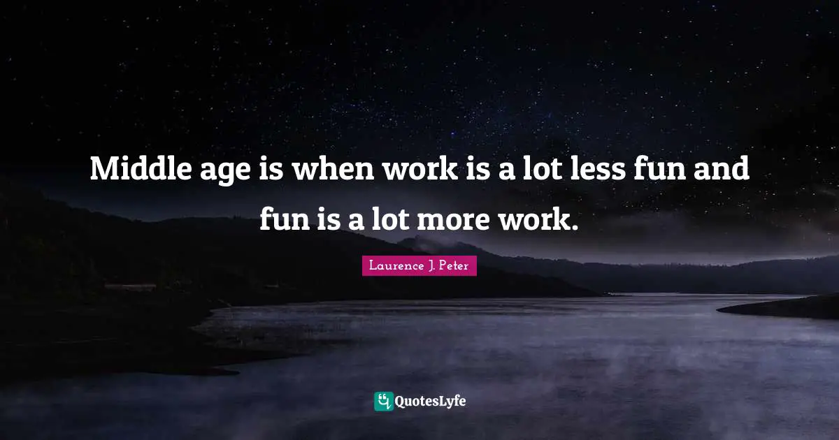 Middle age is when work is a lot less fun and fun is a lot more work.