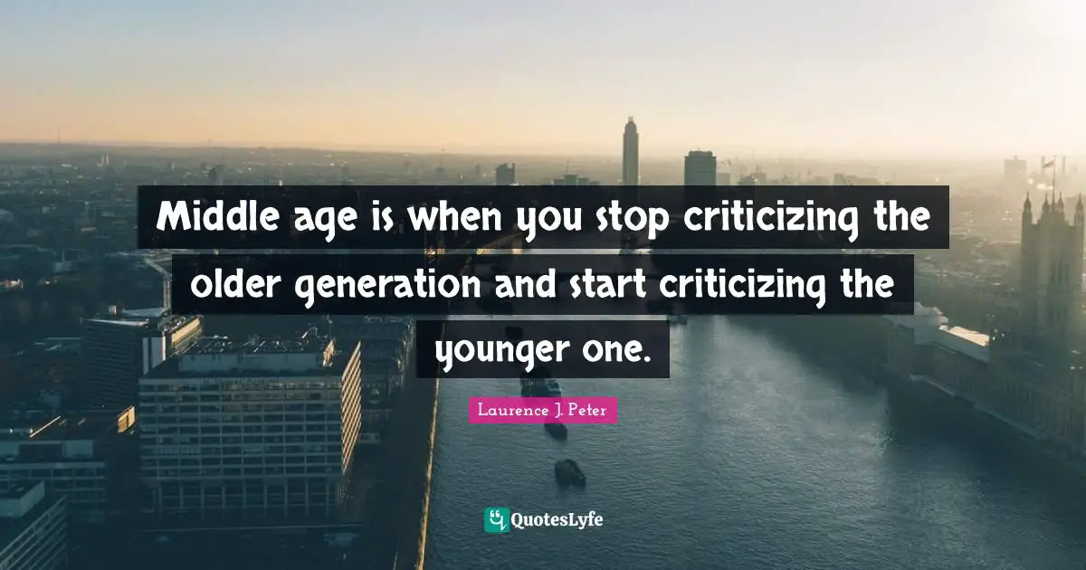 Middle age is when you stop criticizing the older generation and start criticizing the younger one.