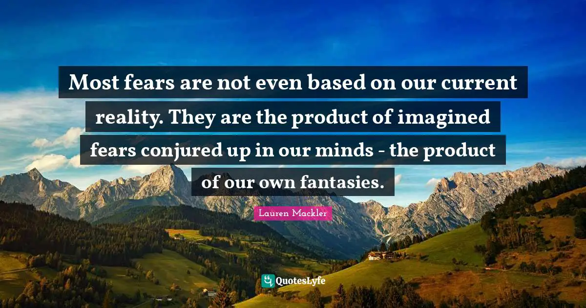 Most fears are not even based on our current reality. They are the product of imagined fears conjured up in our minds - the product of our own fantasies.