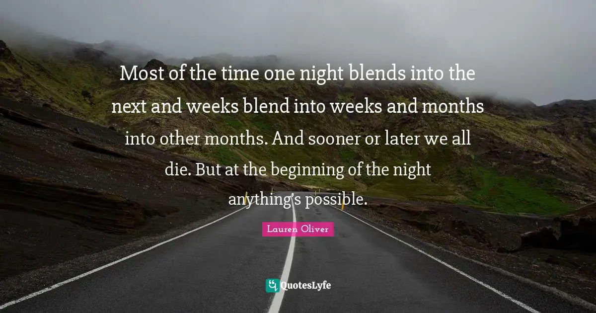 Most of the time one night blends into the next and weeks blend into weeks and months into other months. And sooner or later we all die. But at the beginning of the night anything’s possible.