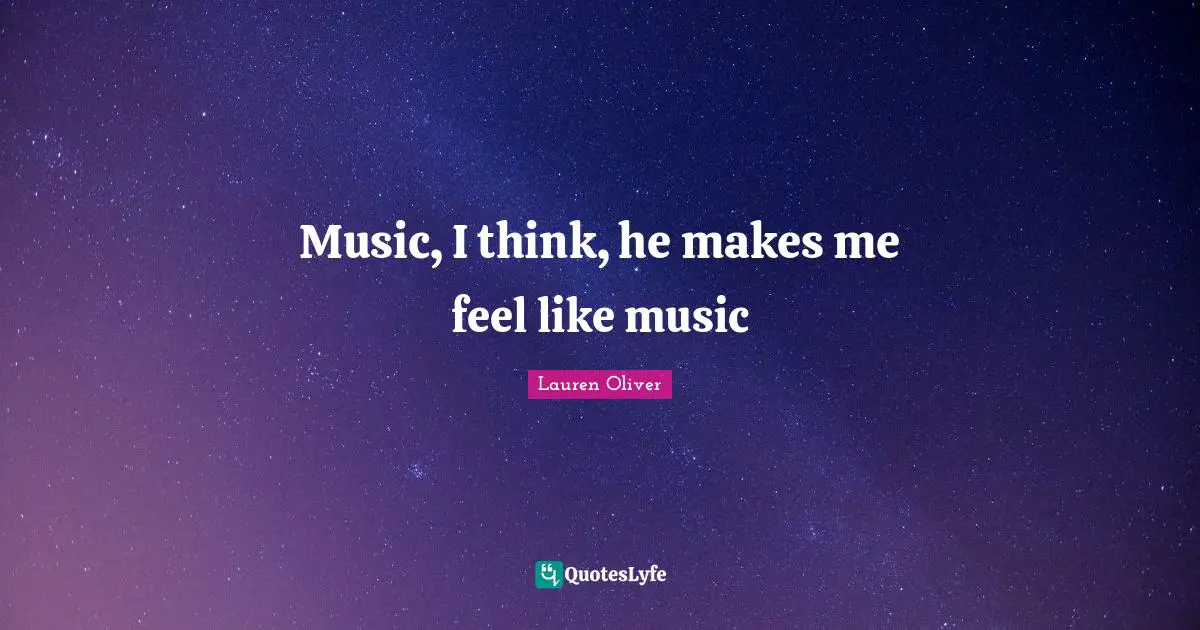 Music, I think, he makes me feel like music