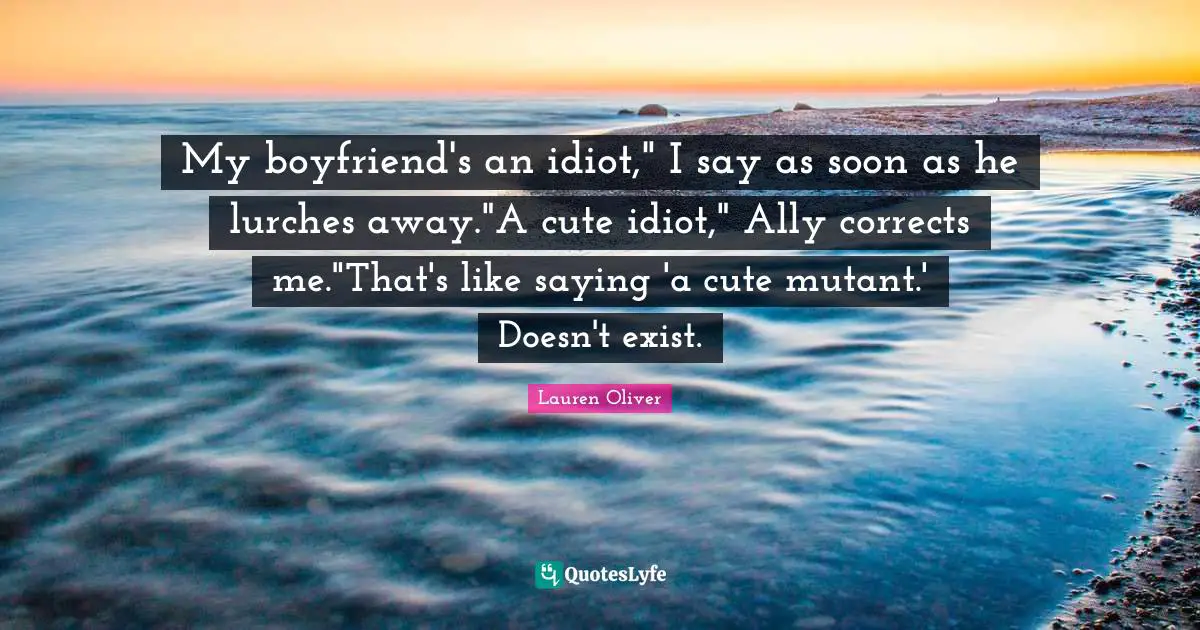 My boyfriend's an idiot," I say as soon as he lurches away."A cute idiot," Ally corrects me."That's like saying 'a cute mutant.' Doesn't exist.