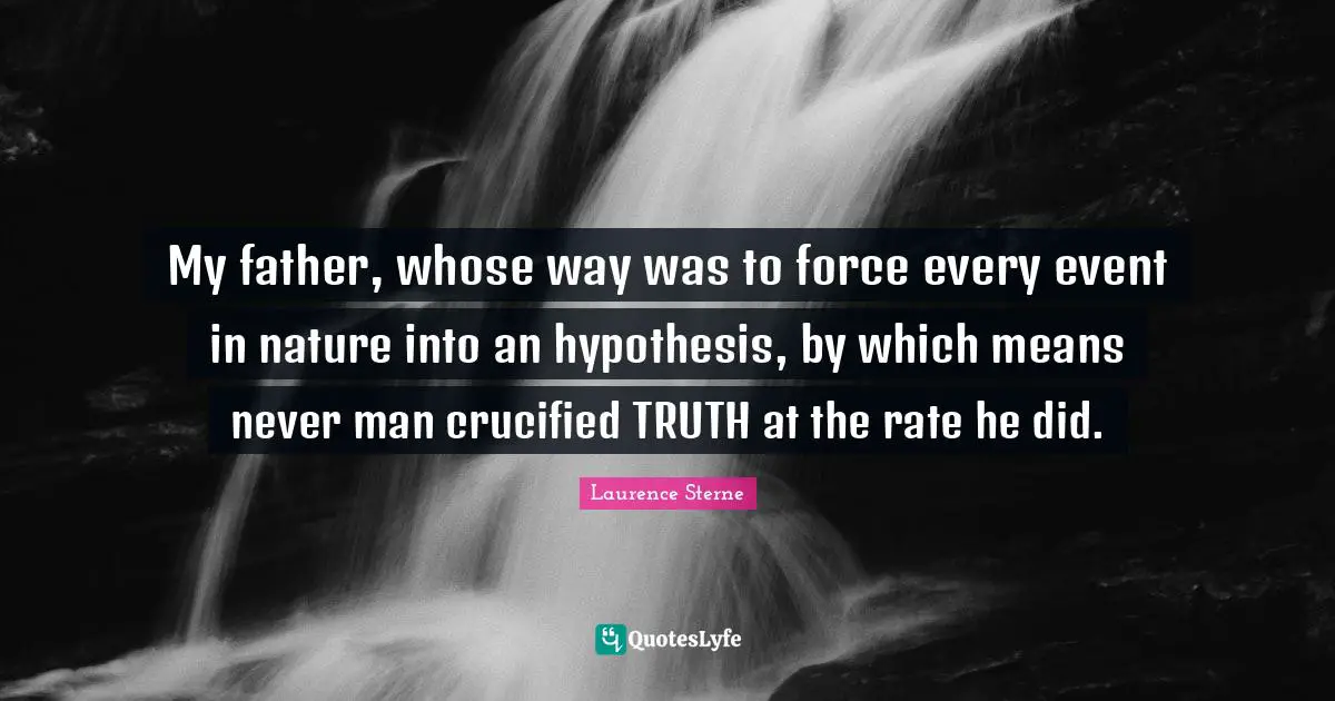 My father, whose way was to force every event in nature into an hypothesis, by which means never man crucified TRUTH at the rate he did.