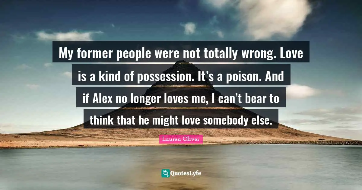 My former people were not totally wrong. Love is a kind of possession. It’s a poison. And if Alex no longer loves me, I can’t bear to think that he might love somebody else.