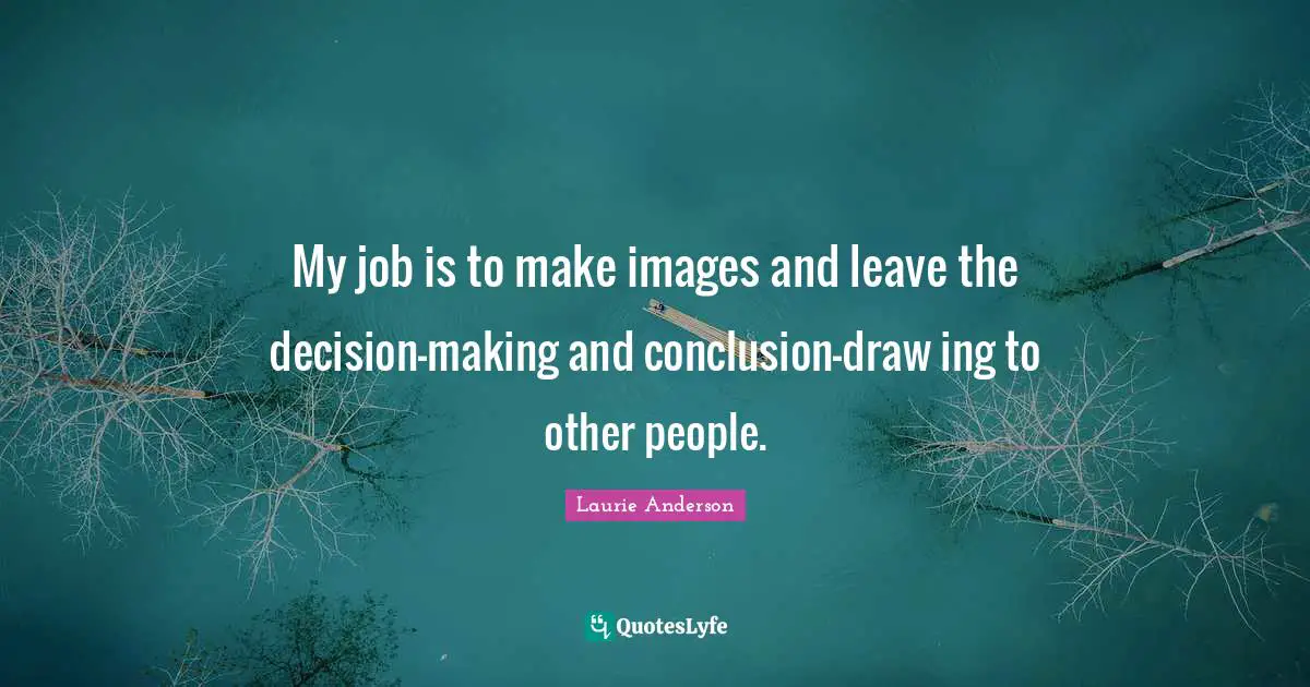 My job is to make images and leave the decision-making and conclusion-draw ing to other people.