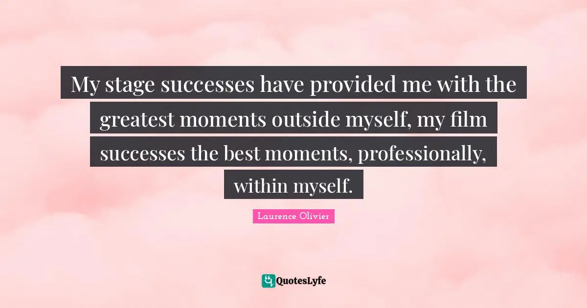 Laurence Olivier Quotes: "My stage successes have provided me with the greatest moments outside myself, my film successes the best moments, professionally, within myself."