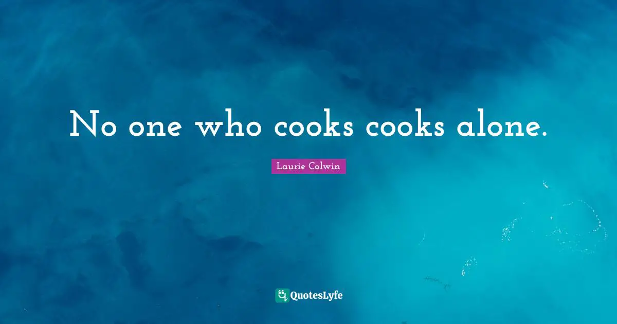 Classes Quotes: "No one who cooks cooks alone."