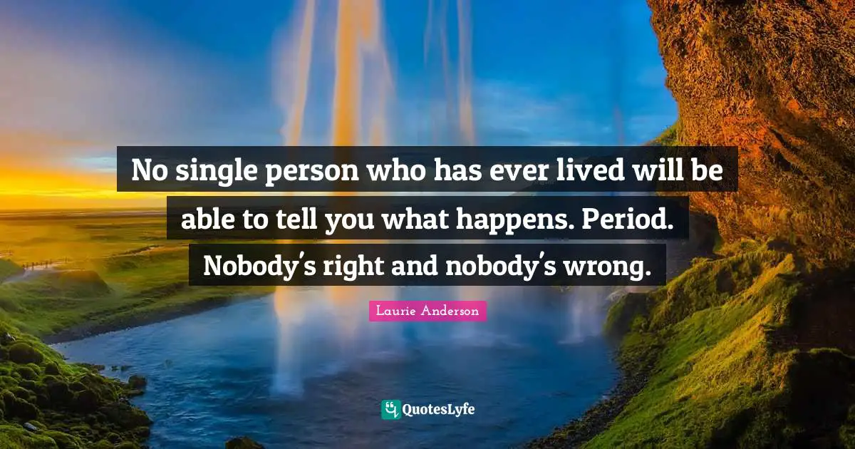 No single person who has ever lived will be able to tell you what happens. Period. Nobody's right and nobody's wrong.