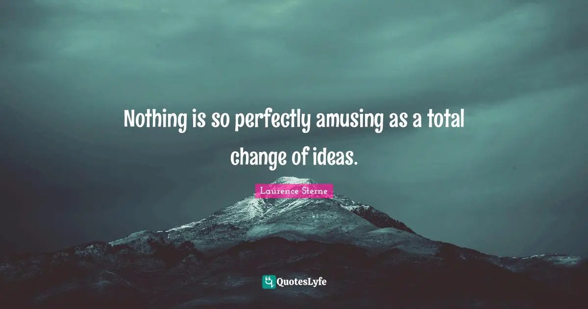 Nothing is so perfectly amusing as a total change of ideas.