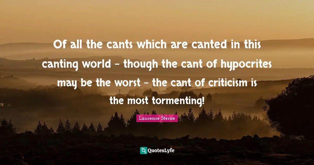 Of all the cants which are canted in this canting world - though the cant of hypocrites may be the worst - the cant of criticism is the most tormenting!