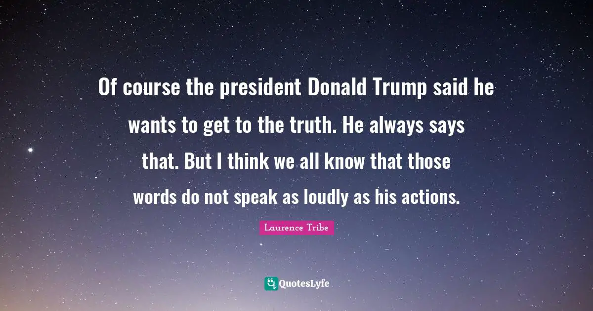 Laurence Tribe Quotes: "Of course the president Donald Trump said he wants to get to the truth. He always says that. But I think we all know that those words do not speak as loudly as his actions."
