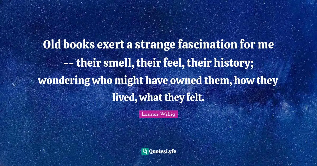 Old books exert a strange fascination for me -- their smell, their feel, their history; wondering who might have owned them, how they lived, what they felt.