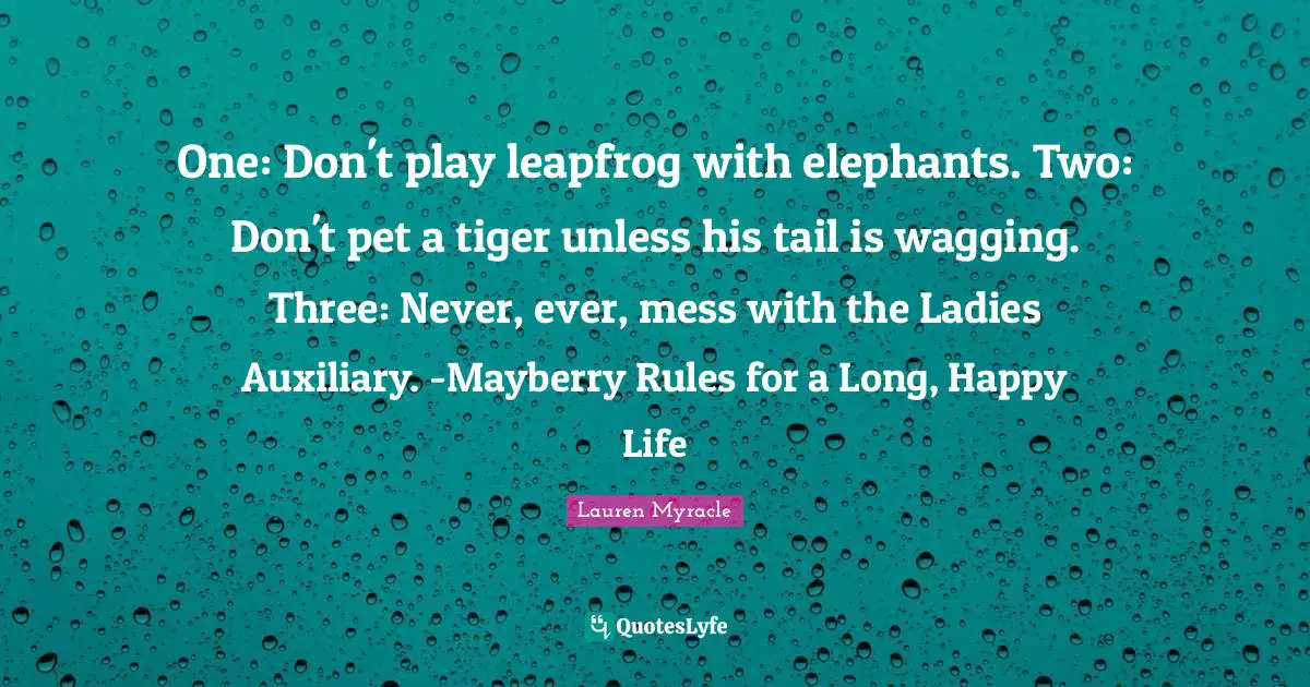 One: Don't play leapfrog with elephants. Two: Don't pet a tiger unless his tail is wagging. Three: Never, ever, mess with the Ladies Auxiliary. -Mayberry Rules for a Long, Happy Life