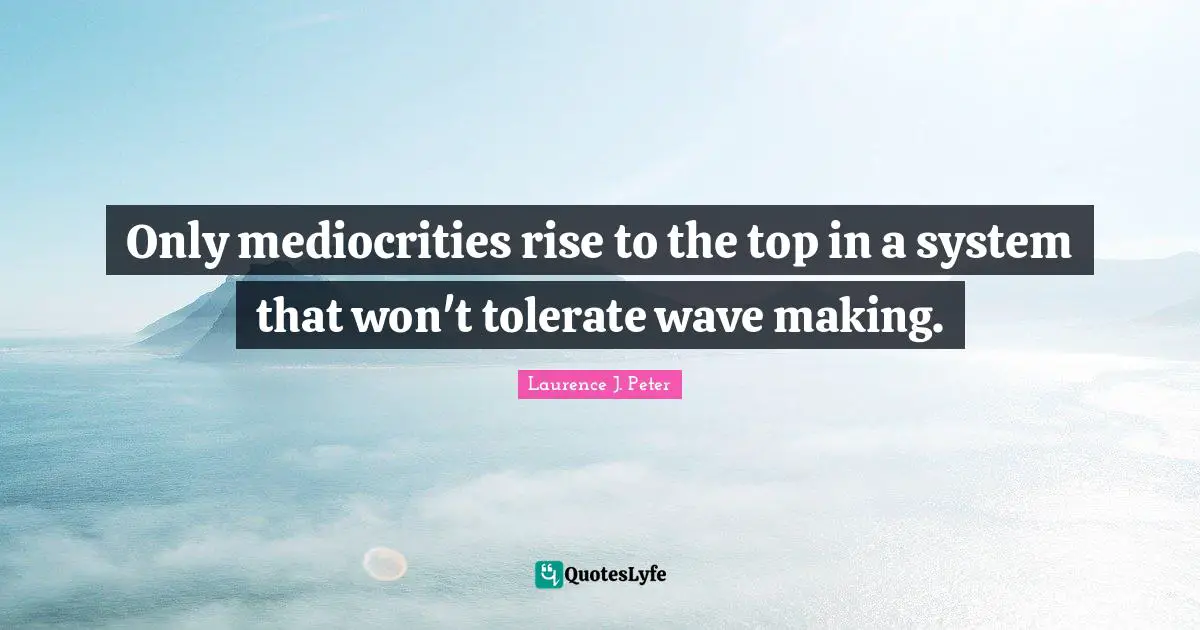 Only mediocrities rise to the top in a system that won't tolerate wave making.