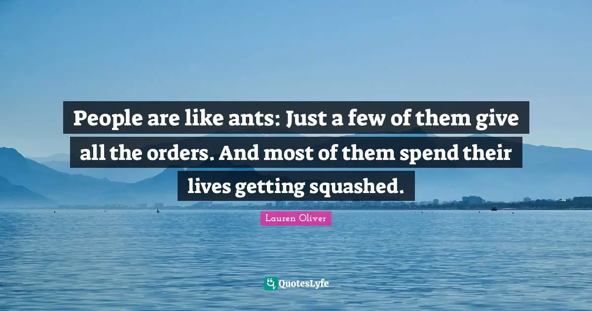 People are like ants: Just a few of them give all the orders. And most of them spend their lives getting squashed.