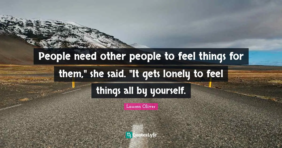 People need other people to feel things for them," she said. "It gets lonely to feel things all by yourself.