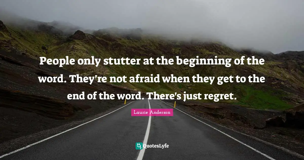 People only stutter at the beginning of the word. They're not afraid when they get to the end of the word. There's just regret.