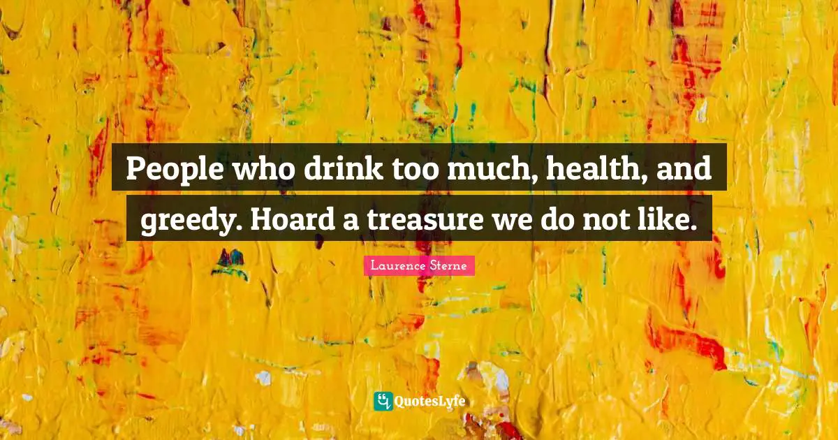 People who drink too much, health, and greedy. Hoard a treasure we do not like.