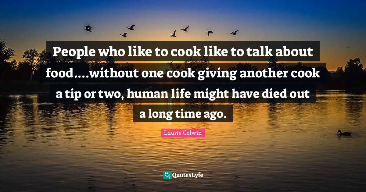 Two People Quotes: "People who like to cook like to talk about food....without one cook giving another cook a tip or two, human life might have died out a long time ago."