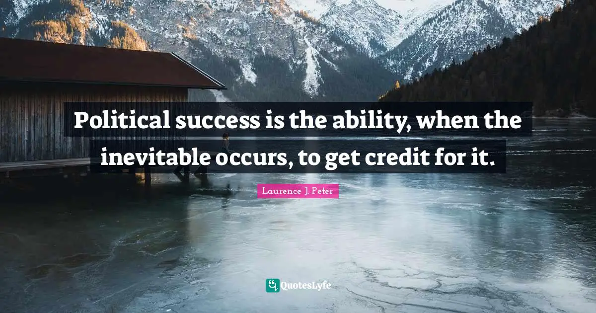 Political success is the ability, when the inevitable occurs, to get credit for it.