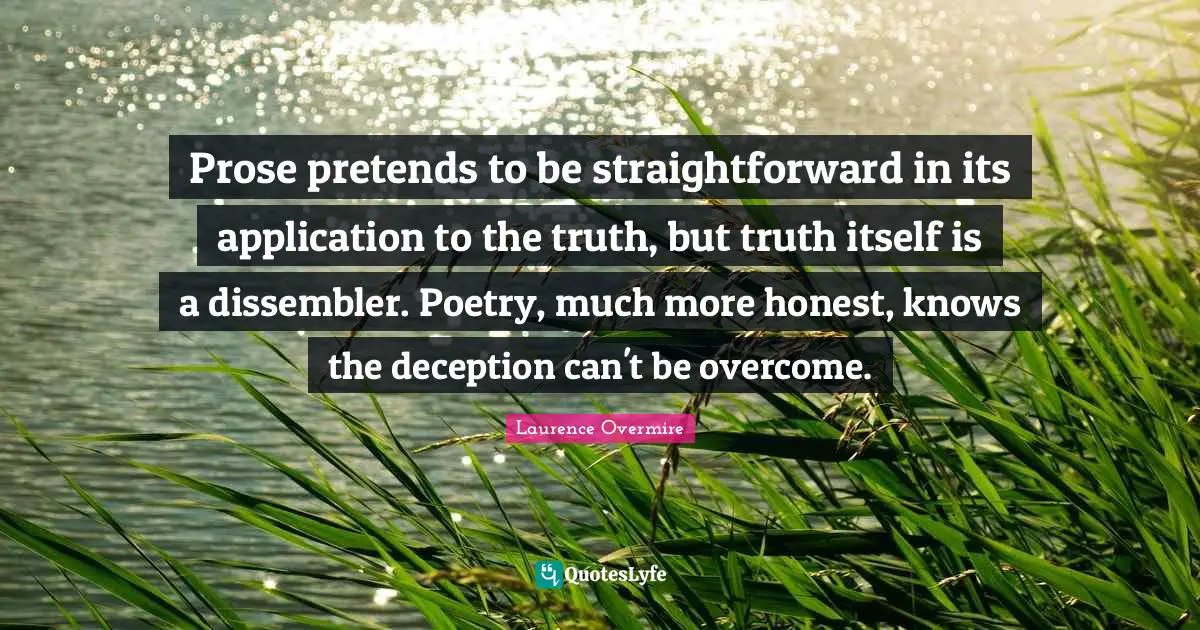 Prose pretends to be straightforward in its application to the truth, but truth itself is a dissembler. Poetry, much more honest, knows the deception can't be overcome.