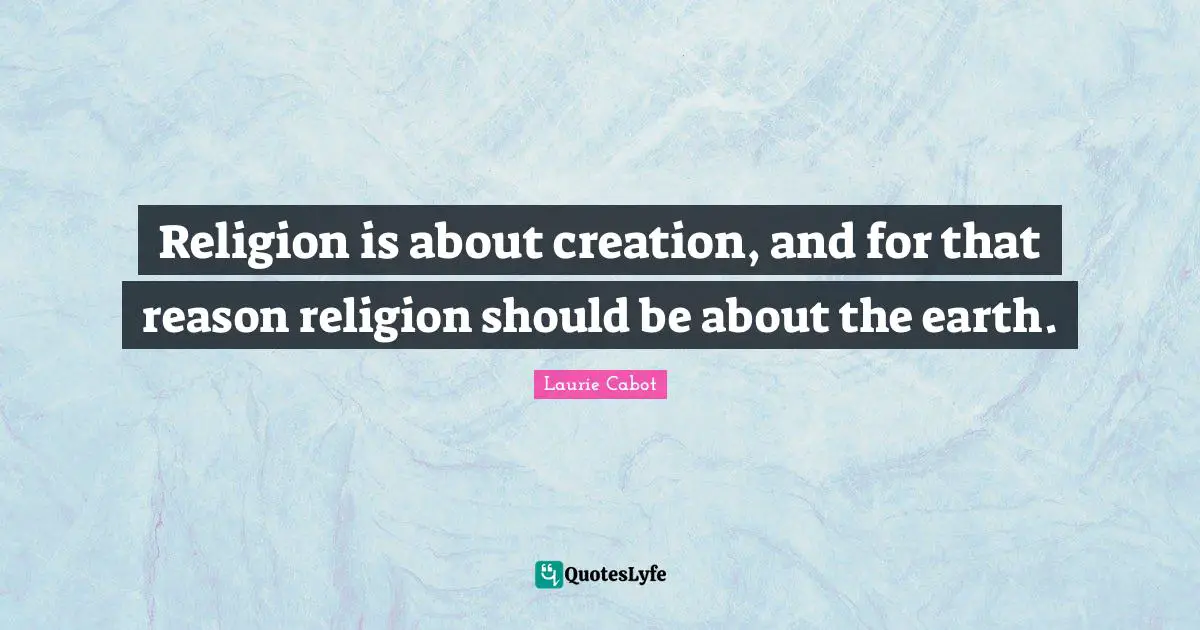 Religion is about creation, and for that reason religion should be about the earth.