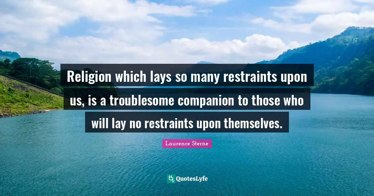 Religion which lays so many restraints upon us, is a troublesome companion to those who will lay no restraints upon themselves.