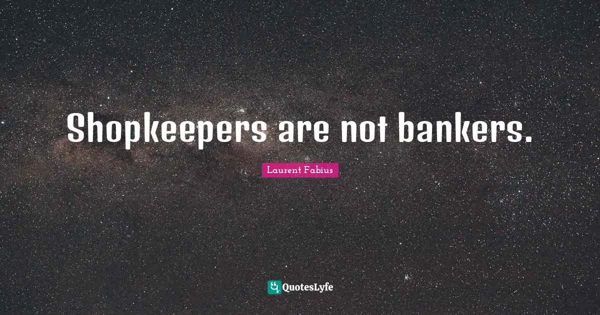 Shopkeepers are not bankers.